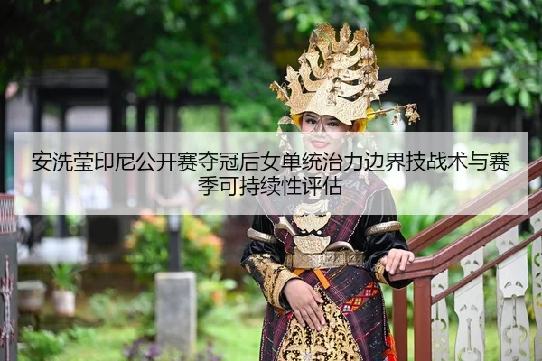 安洗莹印尼公开赛夺冠后女单统治力边界技战术与赛季可持续性评估