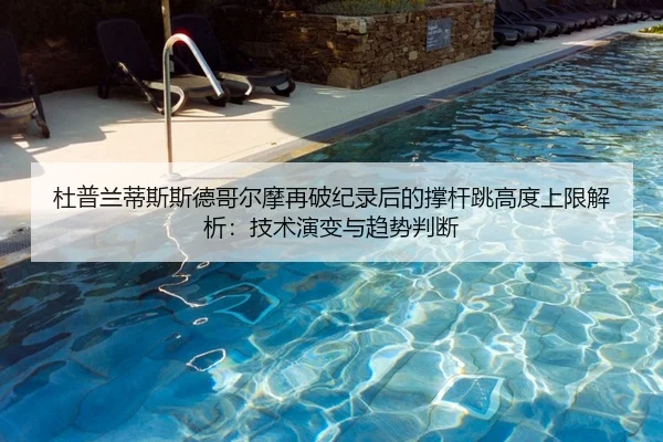 杜普兰蒂斯斯德哥尔摩再破纪录后的撑杆跳高度上限解析：技术演变与趋势判断