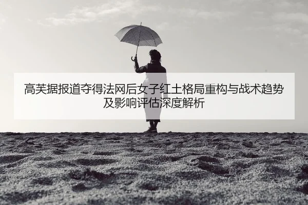 高芙据报道夺得法网后女子红土格局重构与战术趋势及影响评估深度解析
