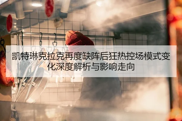 凯特琳克拉克再度缺阵后狂热控场模式变化深度解析与影响走向