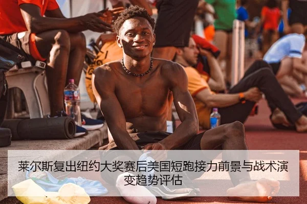 莱尔斯复出纽约大奖赛后美国短跑接力前景与战术演变趋势评估