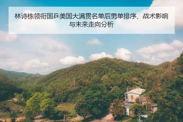林诗栋领衔国乒美国大满贯名单后男单排序、战术影响与未来走向分析