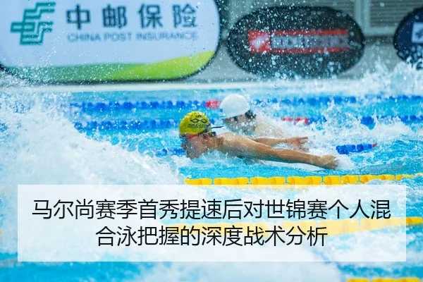 马尔尚赛季首秀提速后对世锦赛个人混合泳把握的深度战术分析