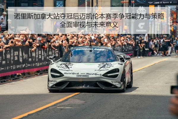 诺里斯加拿大站夺冠后迈凯伦本赛季争冠能力与策略全面审视与未来意义