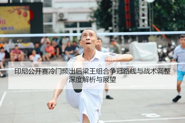 印尼公开赛冷门频出后梁王组合争冠路线与战术调整深度解析与展望
