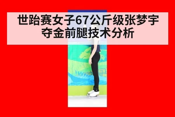 世跆赛女子67公斤级张梦宇夺金前腿技术分析