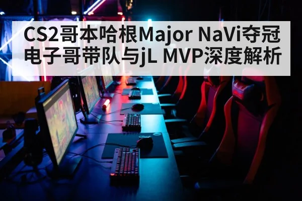 CS2哥本哈根Major NaVi夺冠 电子哥带队与jL MVP深度解析