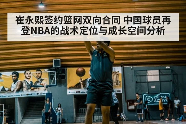 崔永熙签约篮网双向合同 中国球员再登NBA的战术定位与成长空间分析
